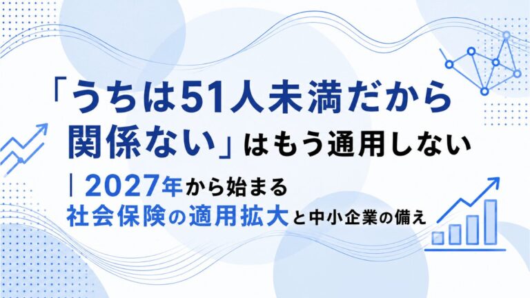 「うちは51人未満だから関係ない」はもう通用しない｜2027年から始まる社会保険の適用拡大と中小企業の備え