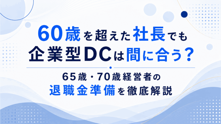 60歳を超えた社長でも企業型DCは間に合う？65歳・70歳経営者の退職金準備を徹底解説
